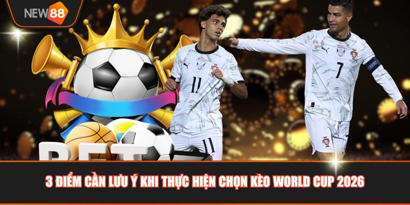3 điểm cần lưu ý khi thực hiện chọn kèo World Cup 2026