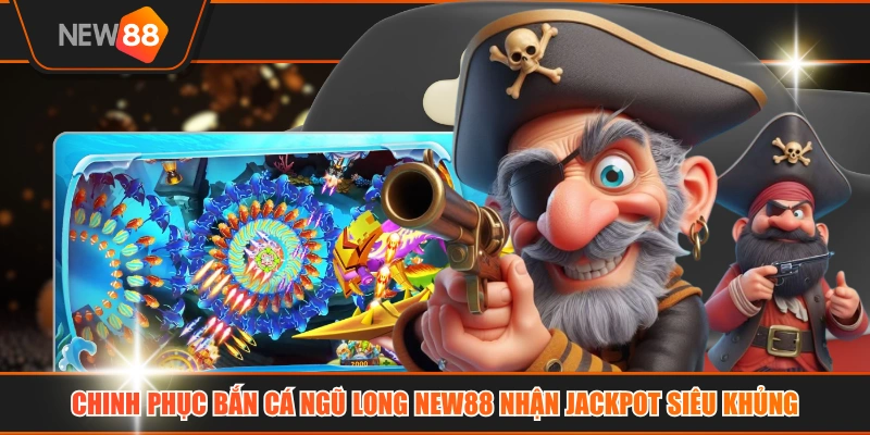 Chinh Phục Bắn Cá Ngũ Long NEW88 Nhận Jackpot Siêu Khủng