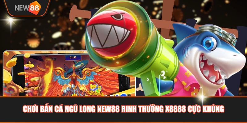 Chơi Bắn Cá Ngũ Long NEW88 rinh thưởng x8888 cực khủng