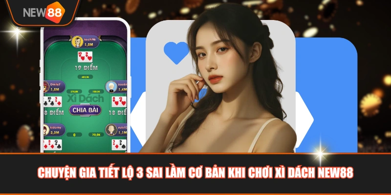 Chuyện gia tiết lộ 3 sai lầm cơ bản khi chơi Xì Dách NEW88