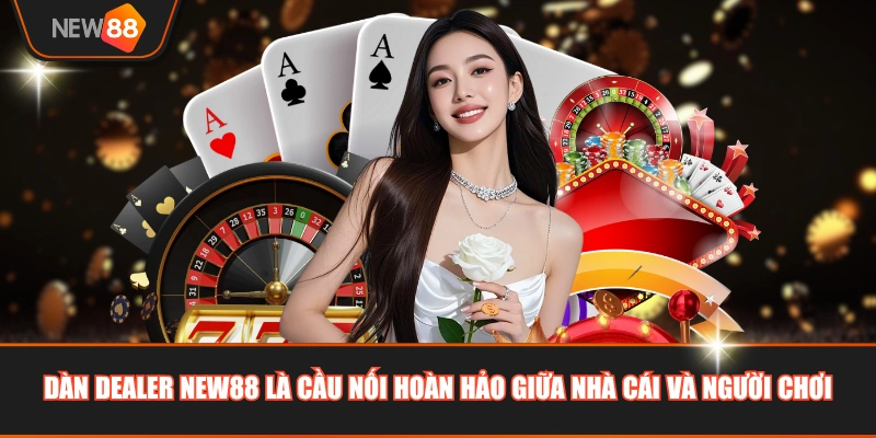 Dàn dealer NEW88 là cầu nối hoàn hảo giữa nhà cái và người chơi