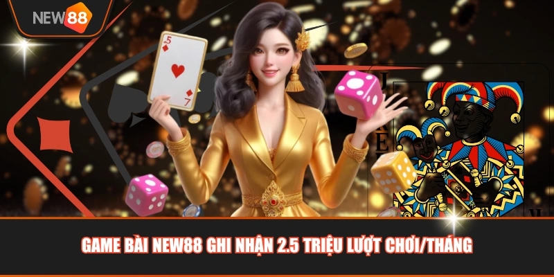 Game bài NEW88 ghi nhận 2.5 triệu lượt chơi/tháng