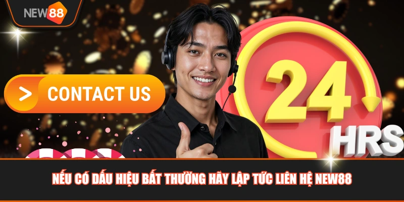 Nếu có dấu hiệu bất thường hãy lập tức liên hệ NEW88