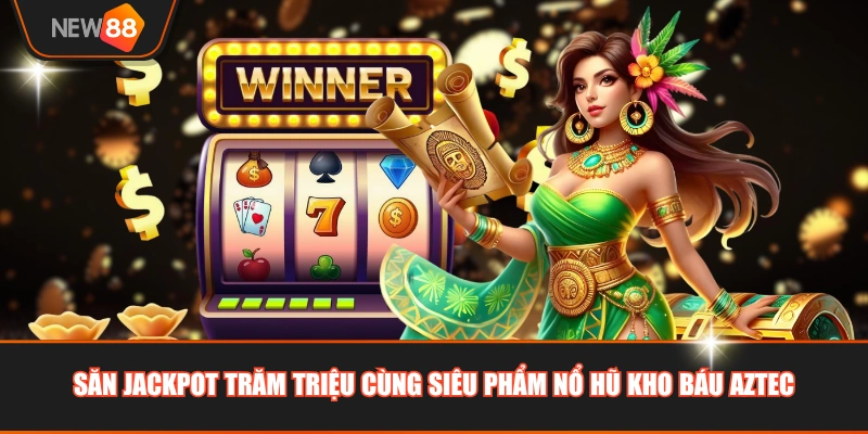 Săn Jackpot trăm triệu cùng siêu phẩm Nổ Hũ Kho Báu Aztec
