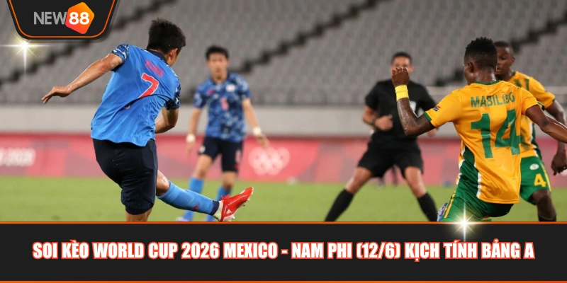 Soi kèo World Cup 2026 Mexico - Nam Phi (12/6) kịch tính bảng A