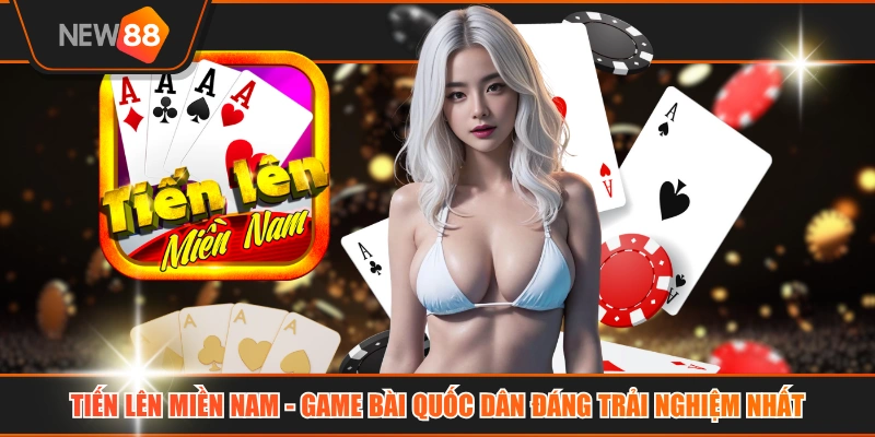 Tiến Lên Miền Nam - Game Bài Quốc Dân Đáng Trải Nghiệm Nhất