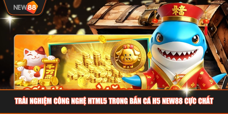 Trải nghiệm công nghệ HTML5 trong bắn cá H5 NEW88 cực chất